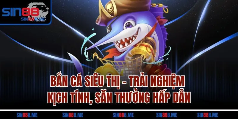 Bắn cá siêu thị - Trải nghiệm kịch tính, săn thưởng hấp dẫn