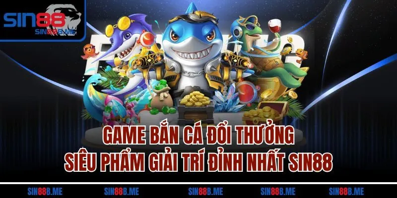 Game Bắn Cá Đổi Thưởng - Siêu Phẩm Giải Trí Đỉnh Nhất Sin88