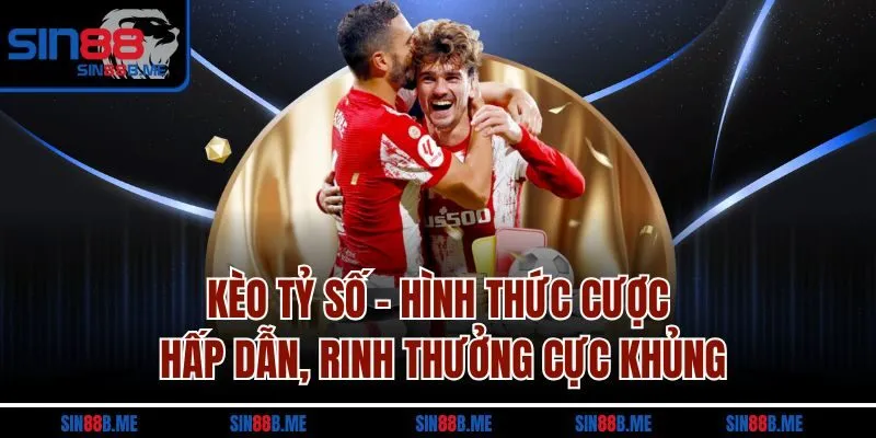 Kèo tỷ số - Hình thức cược hấp dẫn, rinh thưởng cực khủng