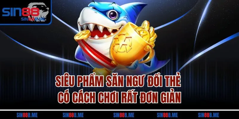 Siêu phẩm săn ngư đổi thẻ có cách chơi rất đơn giản