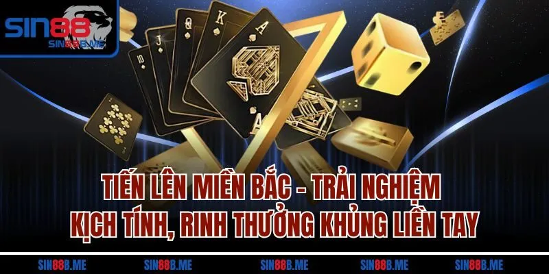 Tiến lên miền Bắc – Trải nghiệm kịch tính, rinh thưởng khủng liền tay
