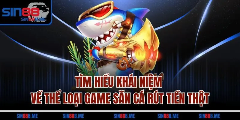Tìm hiểu khái niệm về thể loại game săn cá rút tiền thật