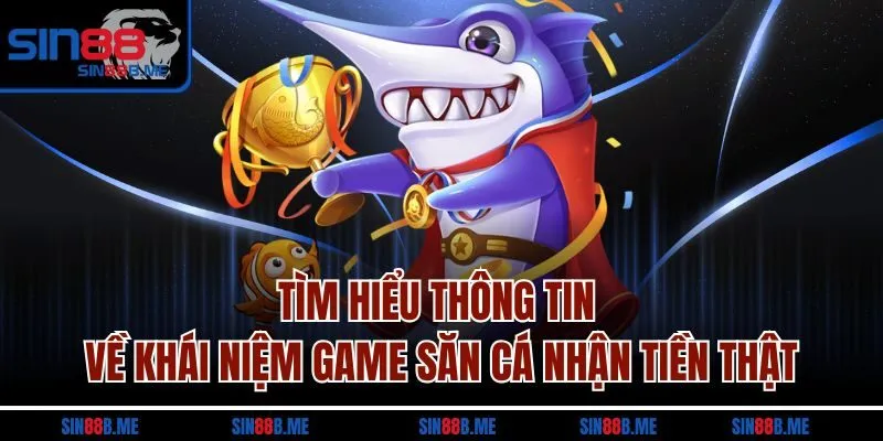 Tìm hiểu thông tin về khái niệm game săn cá nhận tiền thật